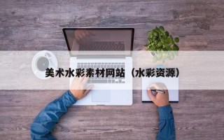 黑龙江美术水彩素材网站（水彩资源）