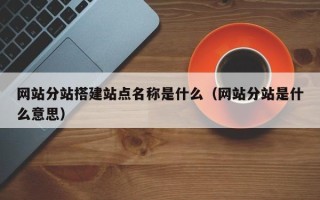 黑龙江网站分站搭建站点名称是什么（网站分站是什么意思）