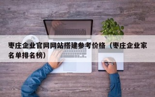黑龙江枣庄企业官网网站搭建参考价格（枣庄企业家名单排名榜）