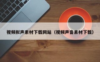 黑龙江视频拟声素材下载网站（视频声音素材下载）