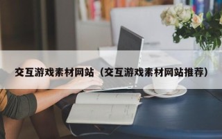 黑龙江交互游戏素材网站（交互游戏素材网站推荐）