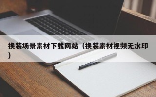黑龙江换装场景素材下载网站（换装素材视频无水印）