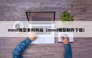 黑龙江mmd模型素材网站（mmd模型制作下载）