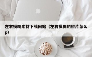 黑龙江左右模糊素材下载网站（左右模糊的照片怎么p）