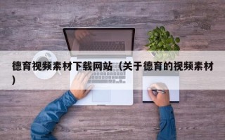 黑龙江德育视频素材下载网站（关于德育的视频素材）