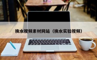 黑龙江换水视频素材网站（换水实验视频）