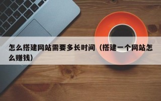 黑龙江怎么搭建网站需要多长时间（搭建一个网站怎么赚钱）