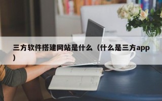 黑龙江三方软件搭建网站是什么（什么是三方app）