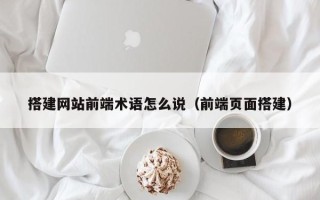 黑龙江搭建网站前端术语怎么说（前端页面搭建）