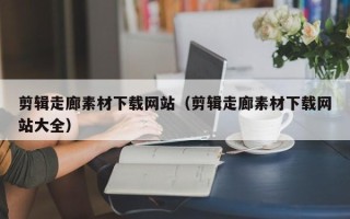 黑龙江剪辑走廊素材下载网站（剪辑走廊素材下载网站大全）