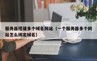 黑龙江服务器搭建多个域名网站（一个服务器多个网站怎么绑定域名）