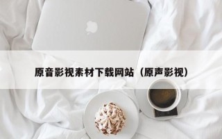 黑龙江原音影视素材下载网站（原声影视）
