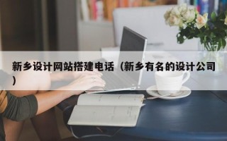 黑龙江新乡设计网站搭建电话（新乡有名的设计公司）