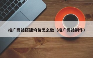 黑龙江推广网站搭建均价怎么做（推广网站制作）