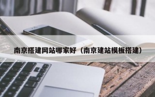 黑龙江南京搭建网站哪家好（南京建站模板搭建）