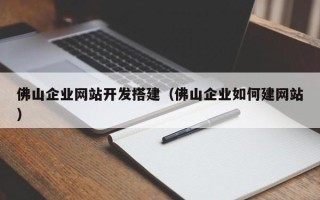 黑龙江佛山企业网站开发搭建（佛山企业如何建网站）