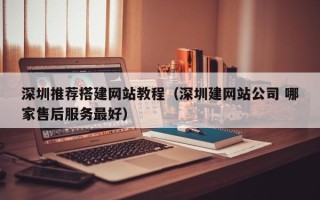 黑龙江深圳推荐搭建网站教程（深圳建网站公司 哪家售后服务最好）