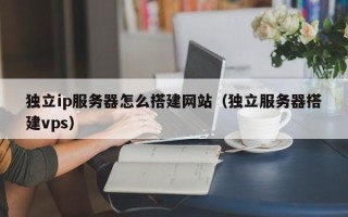 黑龙江独立ip服务器怎么搭建网站（独立服务器搭建vps）