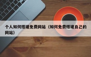 黑龙江个人如何搭建免费网站（如何免费搭建自己的网站）