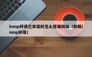 黑龙江lnmp环境已安装好怎么搭建网站（卸载lnmp环境）