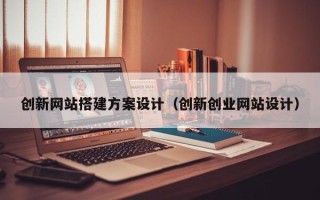黑龙江创新网站搭建方案设计（创新创业网站设计）