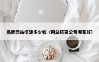 黑龙江品牌网站搭建多少钱（网站搭建公司哪家好）